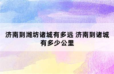 济南到潍坊诸城有多远 济南到诸城有多少公里